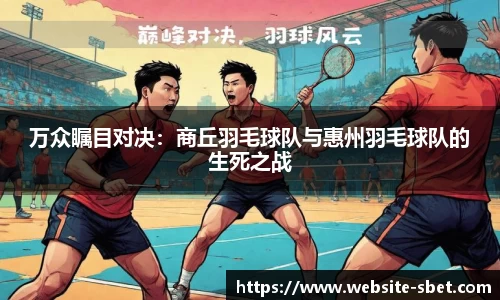 万众瞩目对决：商丘羽毛球队与惠州羽毛球队的生死之战