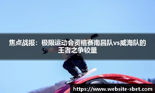 焦点战报：极限运动会资格赛南昌队vs威海队的王者之争较量