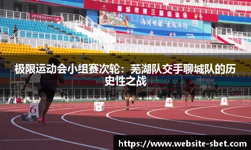 极限运动会小组赛次轮:芜湖队交手聊城队的历史性之战